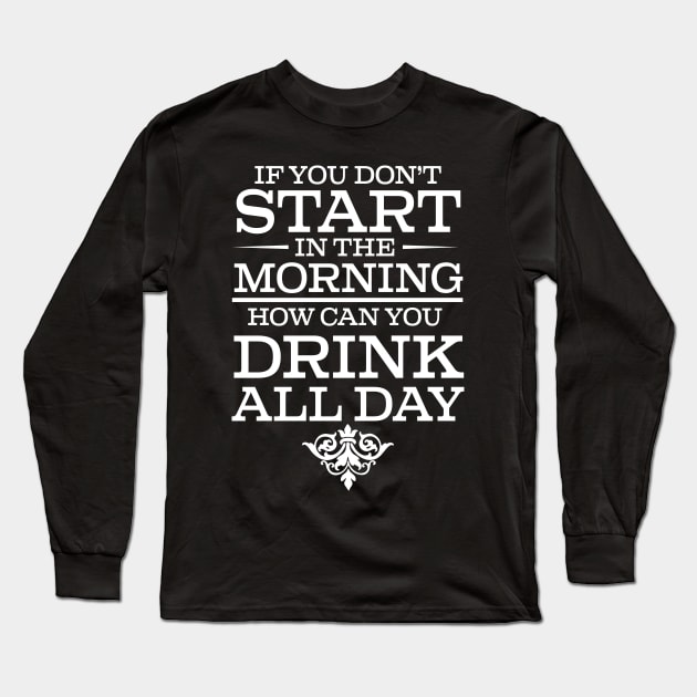 If You Don't Start Drinking In The Morning How Can You Drink All Day - Beer Lover Long Sleeve T-Shirt by fromherotozero